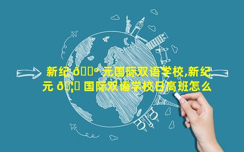 新纪 🐺 元国际双语学校,新纪元 🦋 国际双语学校日高班怎么样